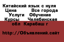 Китайский язык с нуля. › Цена ­ 750 - Все города Услуги » Обучение. Курсы   . Челябинская обл.,Карабаш г.